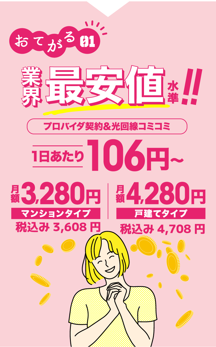 おてがる01 業界最安値水準!! プロバイダ契約&光回線コミコミ 1日あたり106円~ 月額3,280円マンションタイプ 月額4,280円戸建てタイプ